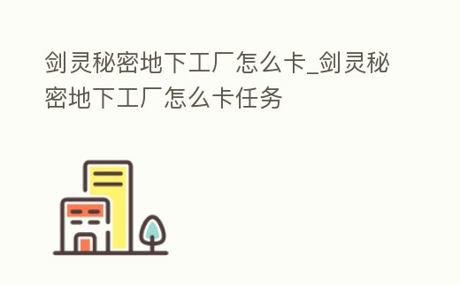 劍靈秘密地下工廠怎么卡_劍靈秘密地下工廠怎么卡任務