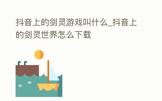 抖音上的劍靈游戲叫什么_抖音上的劍靈世界怎么下載