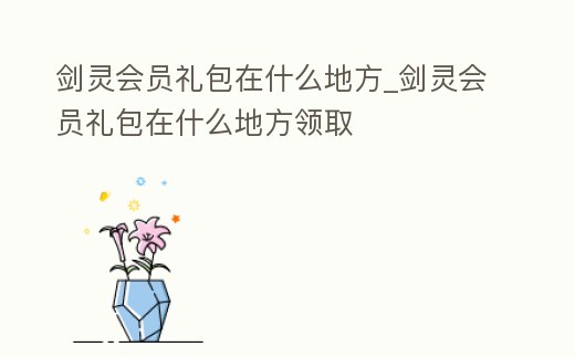 劍靈會員禮包在什么地方_劍靈會員禮包在什么地方領(lǐng)取