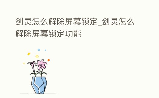 劍靈怎么解除屏幕鎖定_劍靈怎么解除屏幕鎖定功能