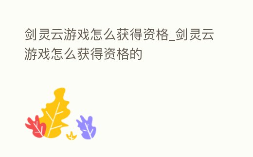 劍靈云游戲怎么獲得資格_劍靈云游戲怎么獲得資格的