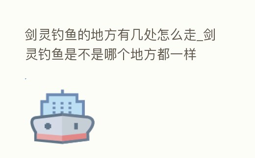 劍靈釣魚的地方有幾處怎么走_劍靈釣魚是不是哪個地方都一樣
