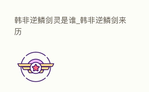 韓非逆鱗劍靈是誰_韓非逆鱗劍來歷