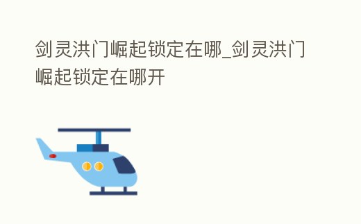 劍靈洪門崛起鎖定在哪_劍靈洪門崛起鎖定在哪開