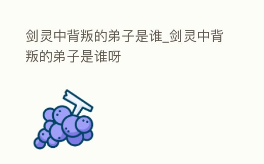 劍靈中背叛的弟子是誰_劍靈中背叛的弟子是誰呀