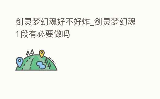 劍靈夢幻魂好不好炸_劍靈夢幻魂1段有必要做嗎
