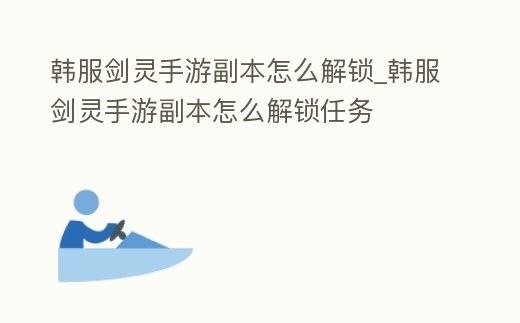 韓服劍靈手游副本怎么解鎖_韓服劍靈手游副本怎么解鎖任務