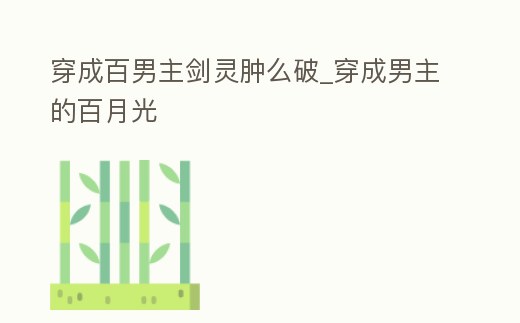 穿成百男主劍靈腫么破_穿成男主的百月光