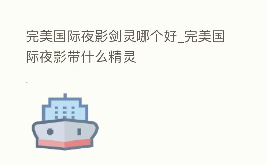 完美國際夜影劍靈哪個好_完美國際夜影帶什么精靈