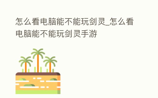 怎么看電腦能不能玩劍靈_怎么看電腦能不能玩劍靈手游
