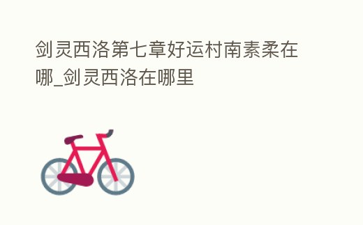 劍靈西洛第七章好運村南素柔在哪_劍靈西洛在哪里