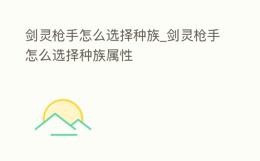 劍靈槍手怎么選擇種族_劍靈槍手怎么選擇種族屬性