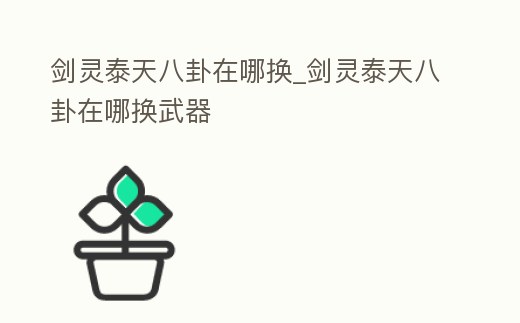 劍靈泰天八卦在哪換_劍靈泰天八卦在哪換武器