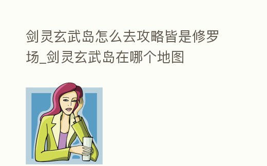 劍靈玄武島怎么去攻略皆是修羅場_劍靈玄武島在哪個地圖