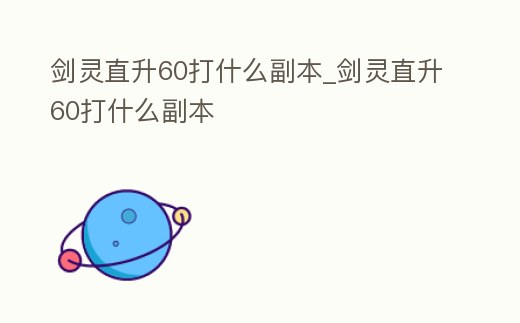 劍靈直升60打什么副本_劍靈直升60打什么副本