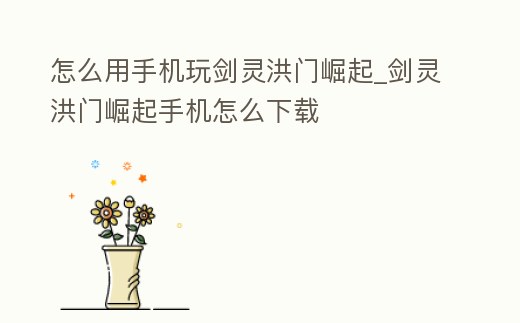 怎么用手機玩劍靈洪門崛起_劍靈洪門崛起手機怎么下載
