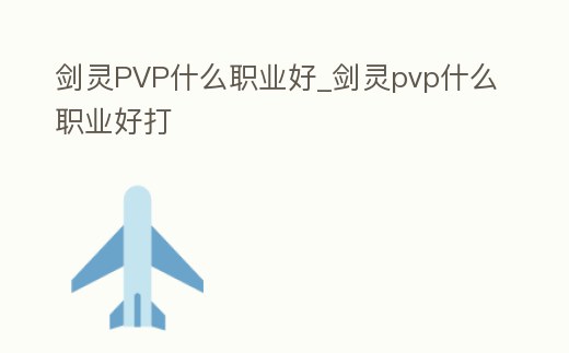 劍靈PVP什么職業(yè)好_劍靈pvp什么職業(yè)好打
