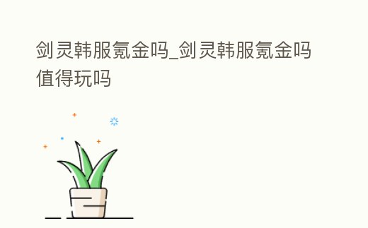 劍靈韓服氪金嗎_劍靈韓服氪金嗎值得玩嗎