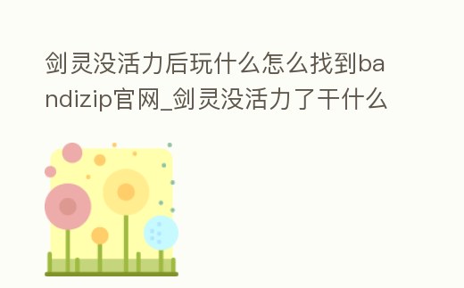 劍靈沒活力后玩什么怎么找到bandizip官網(wǎng)_劍靈沒活力了干什么