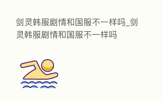 劍靈韓服劇情和國服不一樣嗎_劍靈韓服劇情和國服不一樣嗎