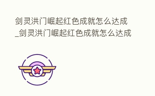 劍靈洪門崛起紅色成就怎么達(dá)成_劍靈洪門崛起紅色成就怎么達(dá)成任務(wù)