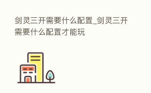 劍靈三開需要什么配置_劍靈三開需要什么配置才能玩