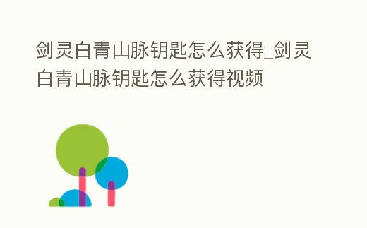 劍靈白青山脈鑰匙怎么獲得_劍靈白青山脈鑰匙怎么獲得視頻