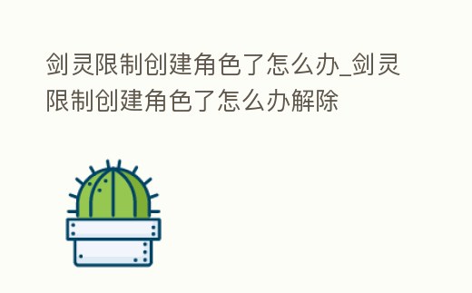 劍靈限制創(chuàng)建角色了怎么辦_劍靈限制創(chuàng)建角色了怎么辦解除