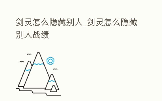 劍靈怎么隱藏別人_劍靈怎么隱藏別人戰績