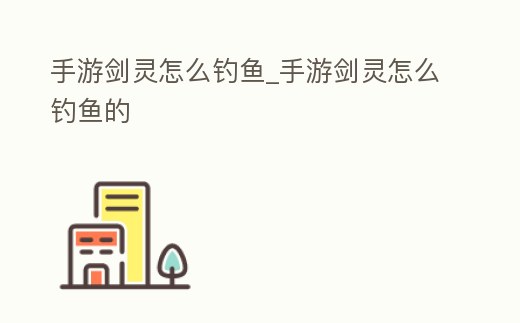 手游劍靈怎么釣魚_手游劍靈怎么釣魚的