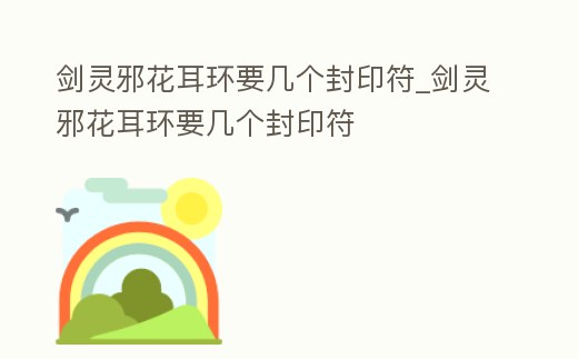 劍靈邪花耳環要幾個封印符_劍靈邪花耳環要幾個封印符