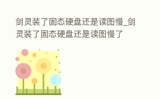 劍靈裝了固態硬盤還是讀圖慢_劍靈裝了固態硬盤還是讀圖慢了