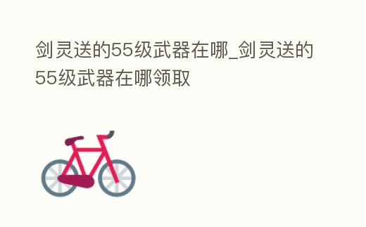 劍靈送的55級武器在哪_劍靈送的55級武器在哪領取