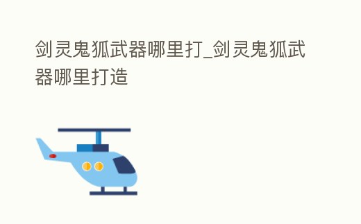 劍靈鬼狐武器哪里打_劍靈鬼狐武器哪里打造