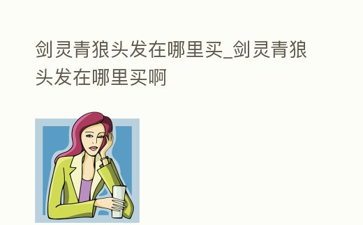 劍靈青狼頭發在哪里買_劍靈青狼頭發在哪里買啊