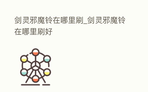 劍靈邪魔鈴在哪里刷_劍靈邪魔鈴在哪里刷好
