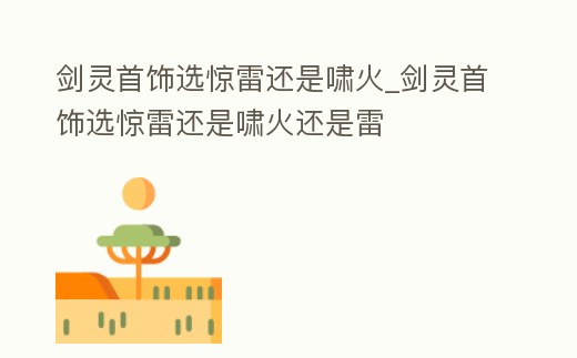劍靈首飾選驚雷還是嘯火_劍靈首飾選驚雷還是嘯火還是雷