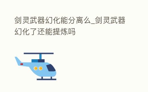 劍靈武器幻化能分離么_劍靈武器幻化了還能提煉嗎