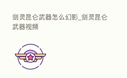 劍靈昆侖武器怎么幻影_劍靈昆侖武器視頻