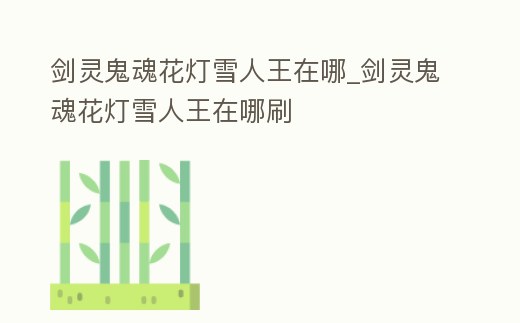 劍靈鬼魂花燈雪人王在哪_劍靈鬼魂花燈雪人王在哪刷