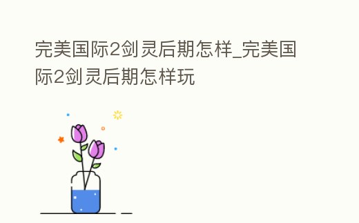 完美國際2劍靈后期怎樣_完美國際2劍靈后期怎樣玩