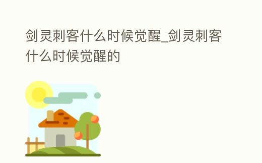 劍靈刺客什么時候覺醒_劍靈刺客什么時候覺醒的