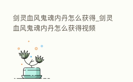 劍靈血風(fēng)鬼魂內(nèi)丹怎么獲得_劍靈血風(fēng)鬼魂內(nèi)丹怎么獲得視頻