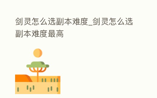 劍靈怎么選副本難度_劍靈怎么選副本難度最高