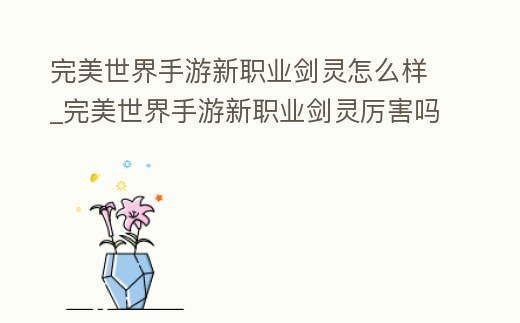 完美世界手游新職業劍靈怎么樣_完美世界手游新職業劍靈厲害嗎