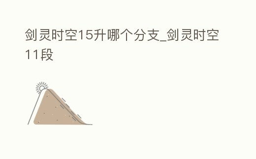 劍靈時空15升哪個分支_劍靈時空11段