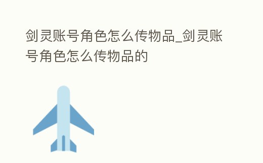 劍靈賬號角色怎么傳物品_劍靈賬號角色怎么傳物品的