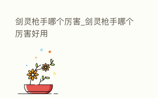 劍靈槍手哪個厲害_劍靈槍手哪個厲害好用