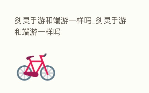 劍靈手游和端游一樣嗎_劍靈手游和端游一樣嗎