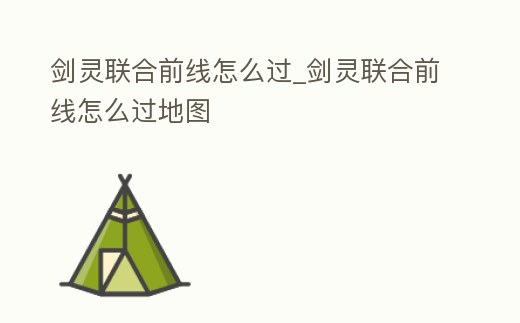 劍靈聯合前線怎么過_劍靈聯合前線怎么過地圖
